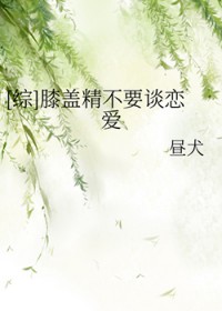 [综] 膝盖精不要谈恋爱